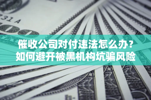 北京催收公司对付违法怎么办？如何避开被黑机构坑骗风险