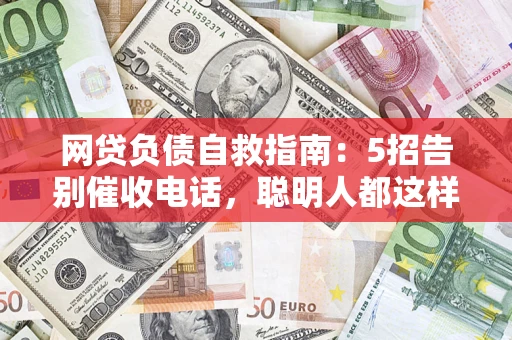 北京网贷负债自救指南：5招告别催收电话，聪明人都这样做