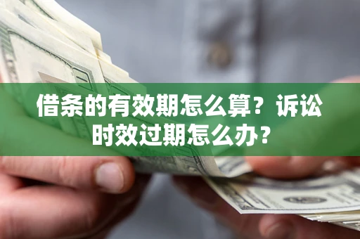 北京借条的有效期怎么算？诉讼时效过期怎么办？