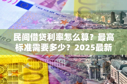 北京民间借贷利率怎么算？最高标准需要多少？2025最新避坑指南