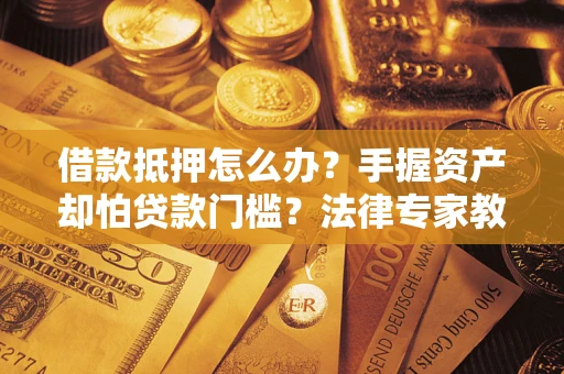 北京借款抵押怎么办？手握资产却怕贷款门槛？法律专家教你办抵押不踩坑