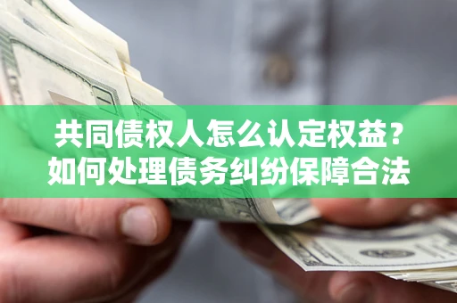 北京共同债权人怎么认定权益？如何处理债务纠纷保障合法权益？
