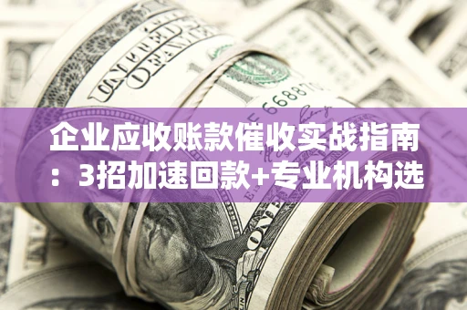 北京企业应收账款催收实战指南：3招加速回款+专业机构选择避坑