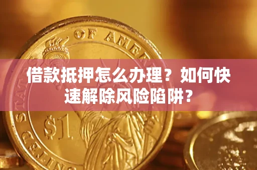 北京借款抵押怎么办理？如何快速解除风险陷阱？