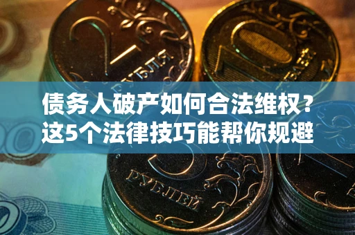 北京债务人破产如何合法维权？这5个法律技巧能帮你规避风险