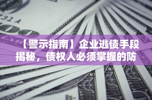 北京【警示指南】企业逃债手段揭秘，债权人必须掌握的防坑宝典