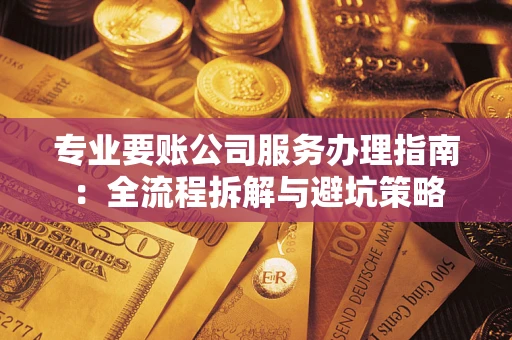 北京专业要账公司服务办理指南：全流程拆解与避坑策略