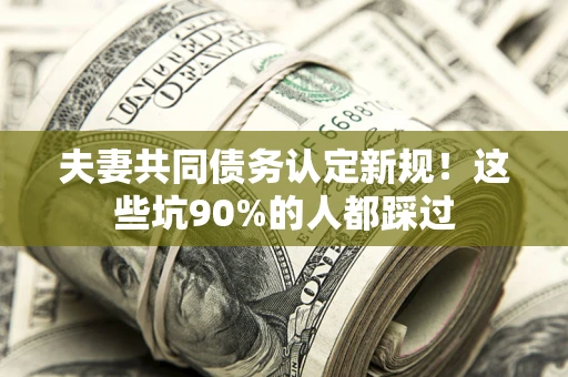 北京夫妻共同债务认定新规！这些坑90%的人都踩过