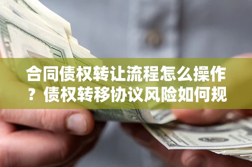 北京合同债权转让流程怎么操作？债权转移协议风险如何规避？