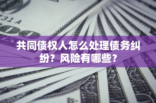 北京共同债权人怎么处理债务纠纷？风险有哪些？