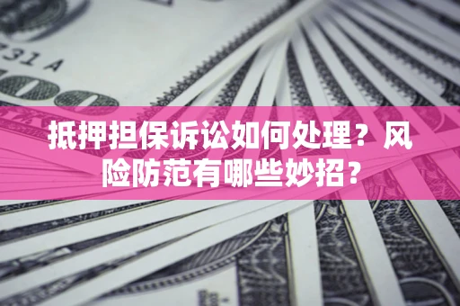 北京抵押担保诉讼如何处理？风险防范有哪些妙招？