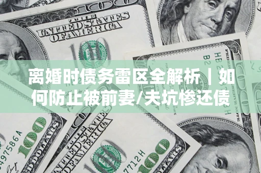 北京离婚时债务雷区全解析｜如何防止被前妻/夫坑惨还债？