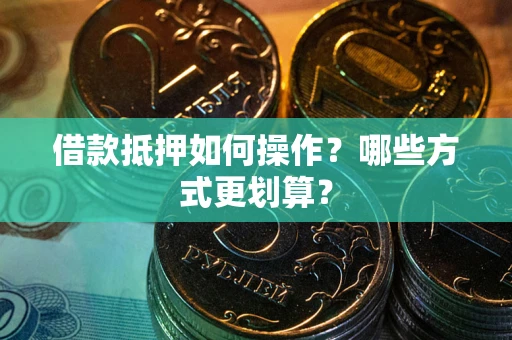 北京借款抵押如何操作？哪些方式更划算？