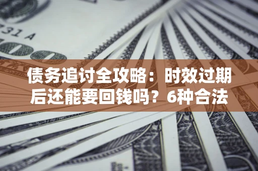 北京债务追讨全攻略：时效过期后还能要回钱吗？6种合法手段助你维权