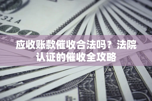 北京应收账款催收合法吗？法院认证的催收全攻略