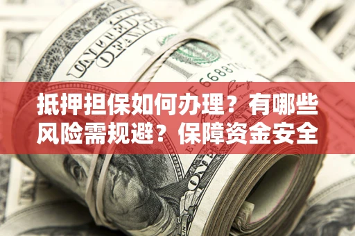 北京抵押担保如何办理？有哪些风险需规避？保障资金安全