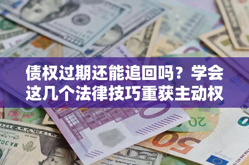 北京债权过期还能追回吗？学会这几个法律技巧重获主动权