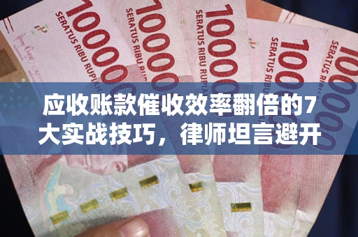 北京应收账款催收效率翻倍的7大实战技巧，律师坦言避开这些法律雷区最关键