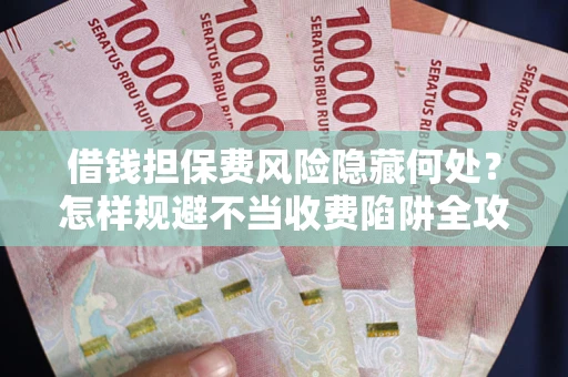 北京借钱担保费风险隐藏何处？怎样规避不当收费陷阱全攻略！