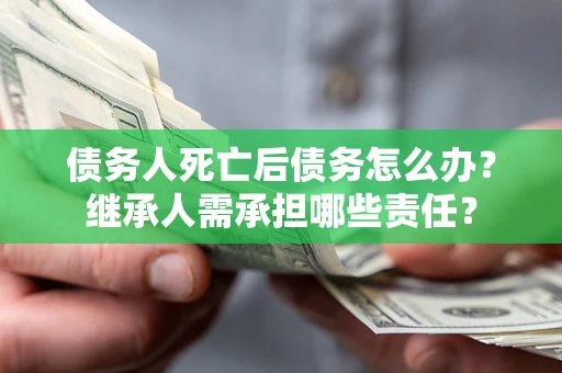 北京债务人死亡后债务怎么办？继承人需承担哪些责任？