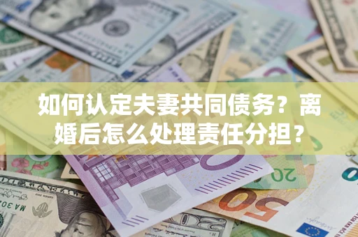北京如何认定夫妻共同债务？离婚后怎么处理责任分担？