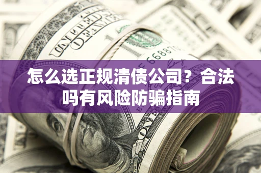 北京怎么选正规清债公司？合法吗有风险防骗指南