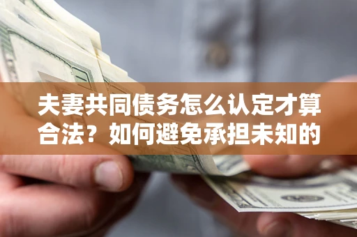 北京夫妻共同债务怎么认定才算合法？如何避免承担未知的债务风险？