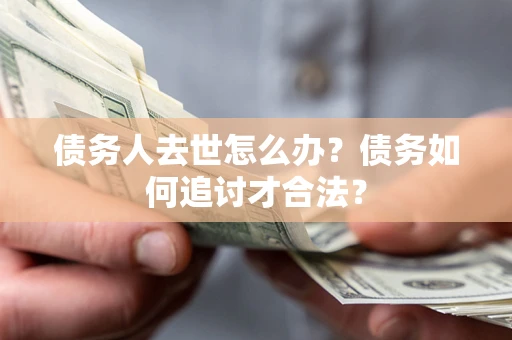 北京债务人去世怎么办？债务如何追讨才合法？