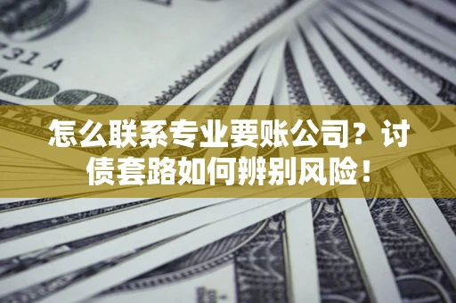 北京怎么联系专业要账公司？讨债套路如何辨别风险！