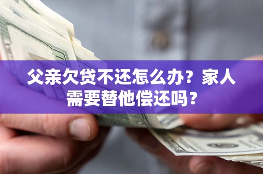 北京父亲欠贷不还怎么办？家人需要替他偿还吗？