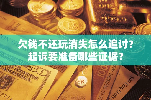 北京欠钱不还玩消失怎么追讨？起诉要准备哪些证据？