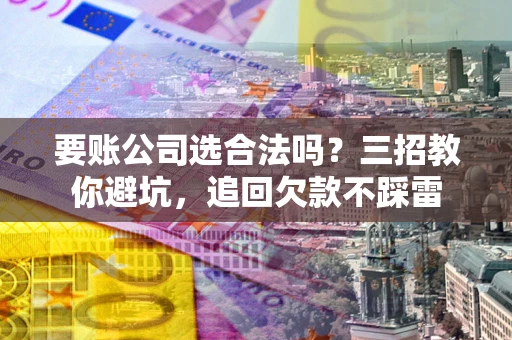 北京要账公司选合法吗？三招教你避坑，追回欠款不踩雷