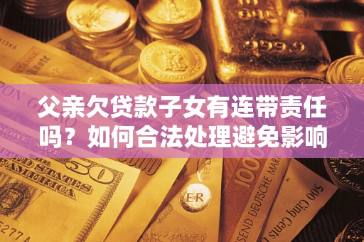 北京父亲欠贷款子女有连带责任吗？如何合法处理避免影响？
