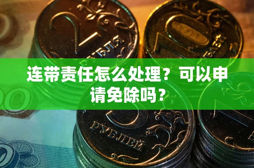 北京连带责任怎么处理？可以申请免除吗？