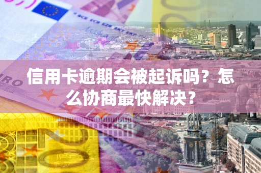 北京信用卡逾期会被起诉吗？怎么协商最快解决？