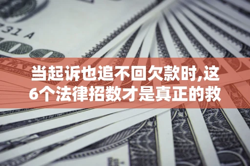 北京当起诉也追不回欠款时,这6个法律招数才是真正的救命稻草