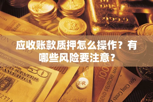 北京应收账款质押怎么操作？有哪些风险要注意？