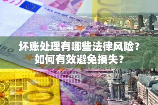 北京坏账处理有哪些法律风险？如何有效避免损失？